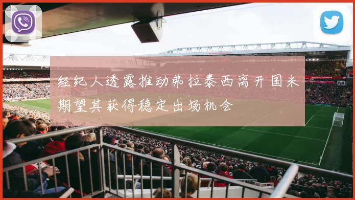 经纪人透露推动弗拉泰西离开国米期望其获得稳定出场机会