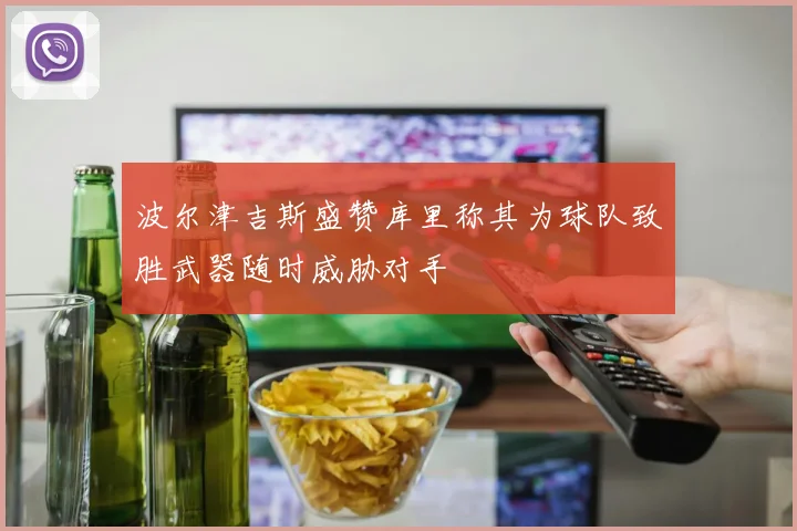 波尔津吉斯盛赞库里称其为球队致胜武器随时威胁对手